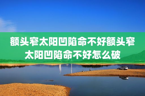 额头窄太阳凹陷命不好额头窄太阳凹陷命不好怎么破