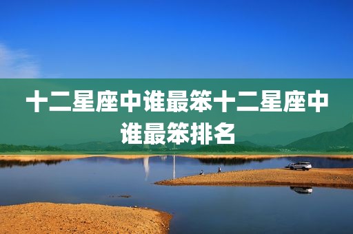 十二星座中谁最笨十二星座中谁最笨排名