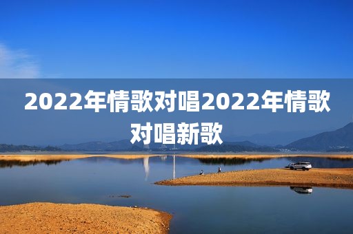 2022年情歌对唱2022年情歌对唱新歌
