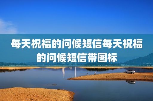 每天祝福的问候短信每天祝福的问候短信带图标
