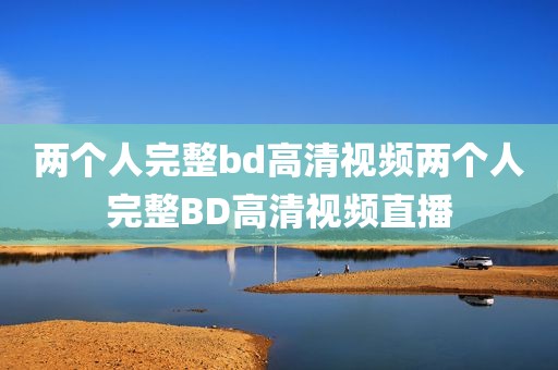 两个人完整bd高清视频两个人完整BD高清视频直播