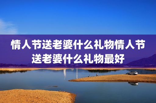 情人节送老婆什么礼物情人节送老婆什么礼物最好