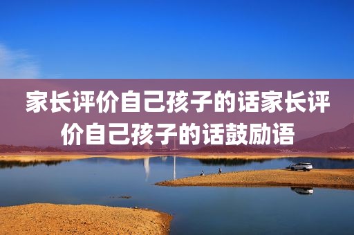 家长评价自己孩子的话家长评价自己孩子的话鼓励语
