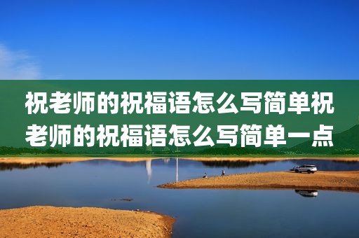 祝老师的祝福语怎么写简单祝老师的祝福语怎么写简单一点