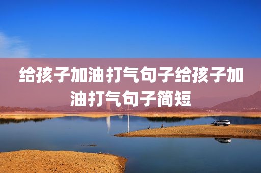 给孩子加油打气句子给孩子加油打气句子简短
