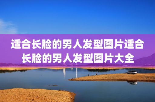 适合长脸的男人发型图片适合长脸的男人发型图片大全
