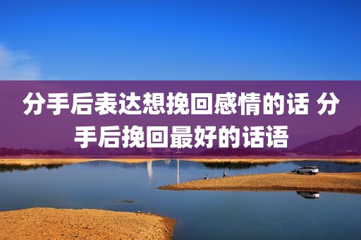 分手后表达想挽回感情的话 分手后挽回最好的话语