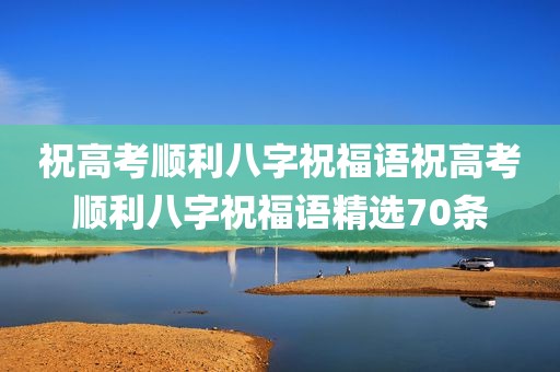 祝高考顺利八字祝福语祝高考顺利八字祝福语精选70条