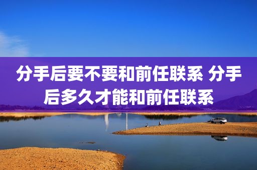 分手后要不要和前任联系 分手后多久才能和前任联系