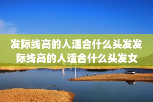 发际线高的人适合什么头发发际线高的人适合什么头发女