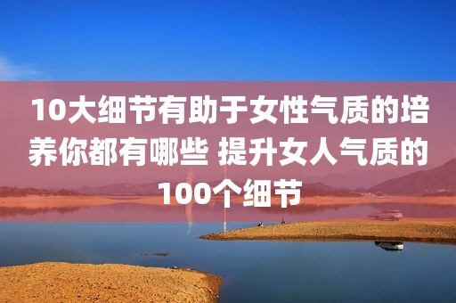 10大细节有助于女性气质的培养你都有哪些 提升女人气质的100个细节