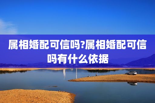 属相婚配可信吗?属相婚配可信吗有什么依据