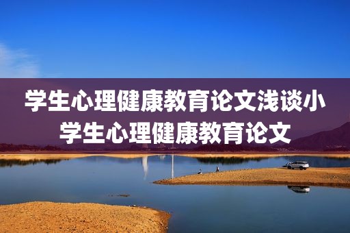学生心理健康教育论文浅谈小学生心理健康教育论文