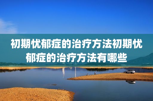 初期忧郁症的治疗方法初期忧郁症的治疗方法有哪些