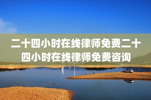 二十四小时在线律师免费二十四小时在线律师免费咨询