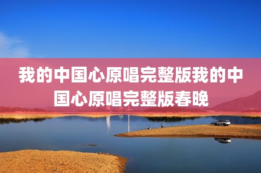 我的中国心原唱完整版我的中国心原唱完整版春晚