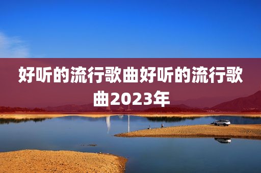 好听的流行歌曲好听的流行歌曲2023年