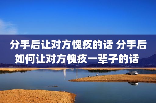 分手后让对方愧疚的话 分手后如何让对方愧疚一辈子的话 