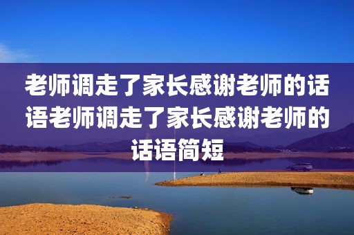 老师调走了家长感谢老师的话语老师调走了家长感谢老师的话语简短