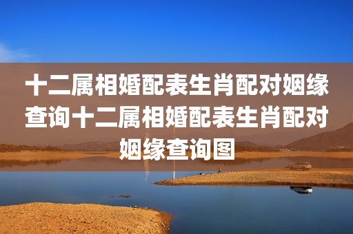 十二属相婚配表生肖配对姻缘查询十二属相婚配表生肖配对姻缘查询图