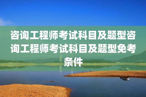 咨询工程师考试科目及题型咨询工程师考试科目及题型免考条件