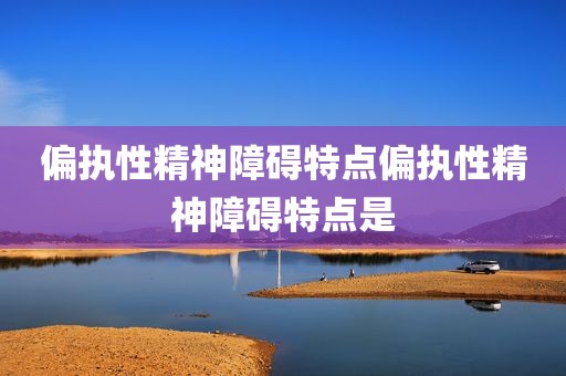 偏执性精神障碍特点偏执性精神障碍特点是