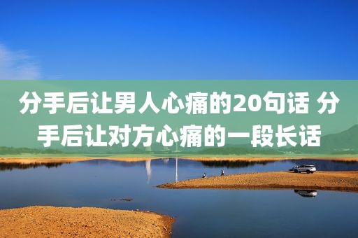 分手后让男人心痛的20句话 分手后让对方心痛的一段长话