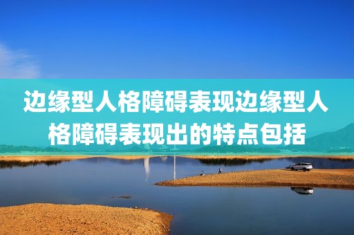 边缘型人格障碍表现边缘型人格障碍表现出的特点包括