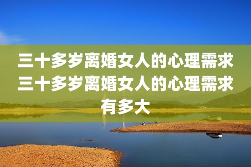 三十多岁离婚女人的心理需求三十多岁离婚女人的心理需求有多大
