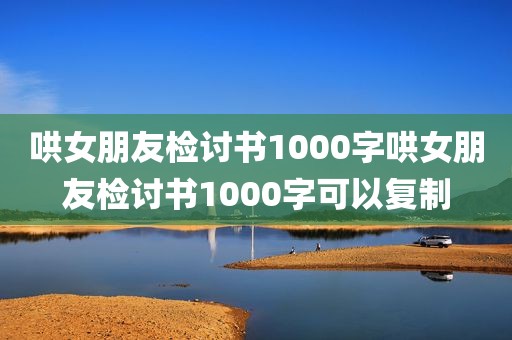 哄女朋友检讨书1000字哄女朋友检讨书1000字可以复制