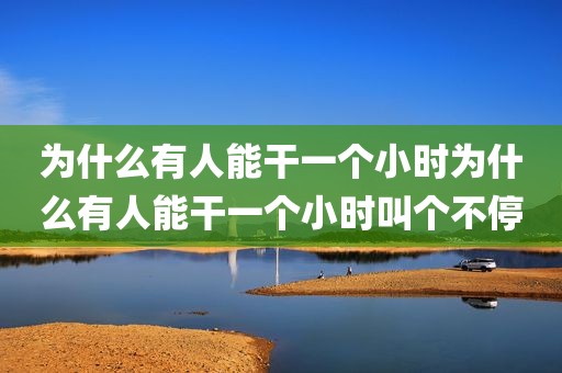 为什么有人能干一个小时为什么有人能干一个小时叫个不停
