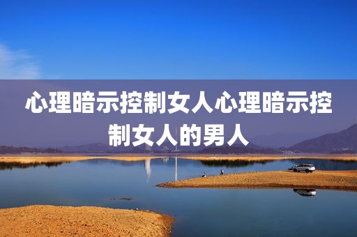 心理暗示控制女人心理暗示控制女人的男人