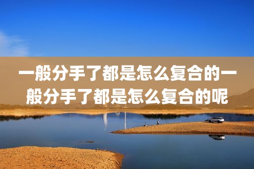 一般分手了都是怎么复合的一般分手了都是怎么复合的呢