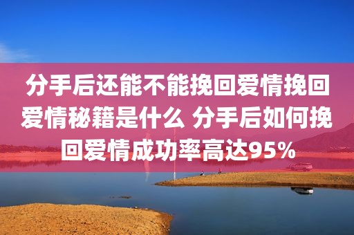 分手后还能不能挽回爱情挽回爱情秘籍是什么 分手后如何挽回爱情成功率高达95%