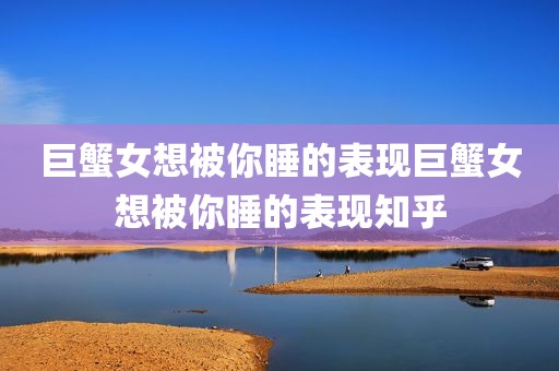 巨蟹女想被你睡的表现巨蟹女想被你睡的表现知乎