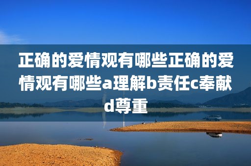 正确的爱情观有哪些正确的爱情观有哪些a理解b责任c奉献d尊重