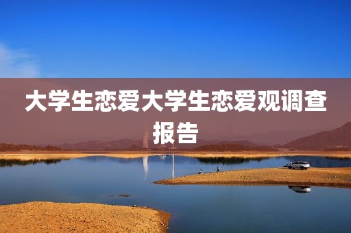 大学生恋爱大学生恋爱观调查报告