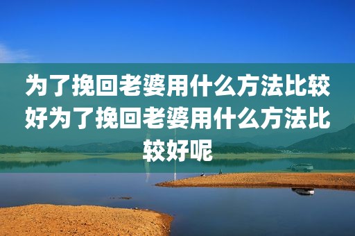 为了挽回老婆用什么方法比较好为了挽回老婆用什么方法比较好呢