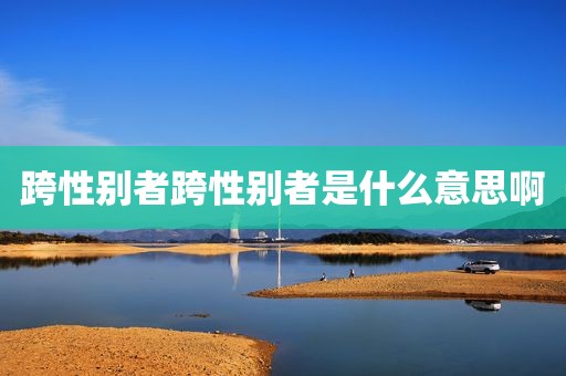跨性别者跨性别者是什么意思啊