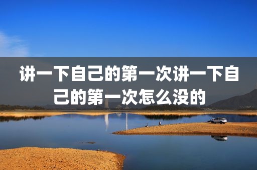 讲一下自己的第一次讲一下自己的第一次怎么没的