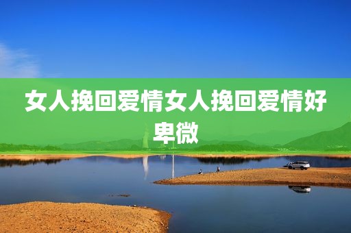 女人挽回爱情女人挽回爱情好卑微