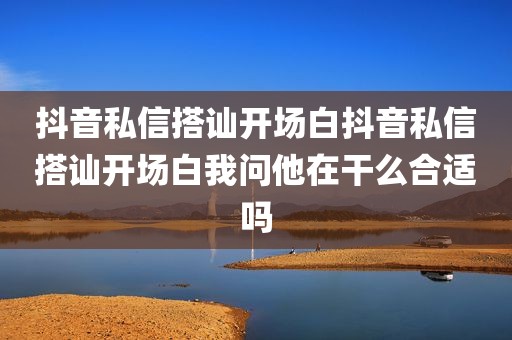 抖音私信搭讪开场白抖音私信搭讪开场白我问他在干么合适吗