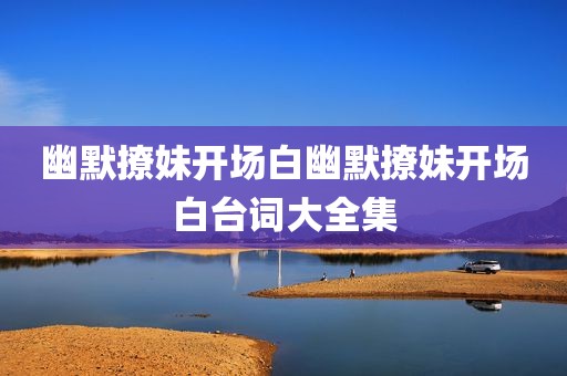 幽默撩妹开场白幽默撩妹开场白台词大全集