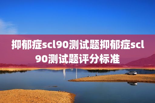 抑郁症scl90测试题抑郁症scl90测试题评分标准