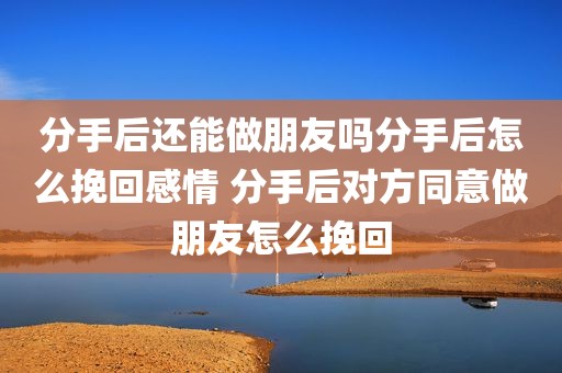 分手后还能做朋友吗分手后怎么挽回感情 分手后对方同意做朋友怎么挽回
