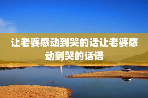 让老婆感动到哭的话让老婆感动到哭的话语