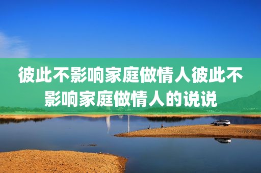 彼此不影响家庭做情人彼此不影响家庭做情人的说说