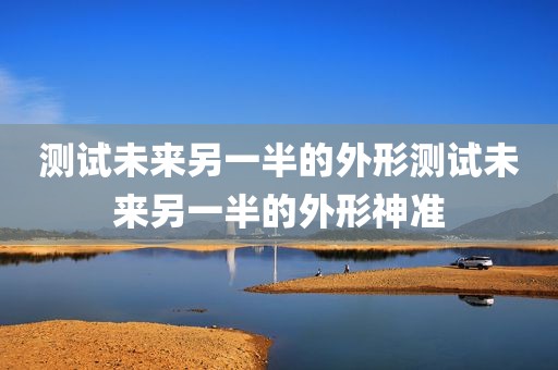 测试未来另一半的外形测试未来另一半的外形神准