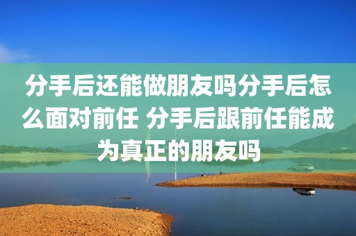 分手后还能做朋友吗分手后怎么面对前任 分手后跟前任能成为真正的朋友吗