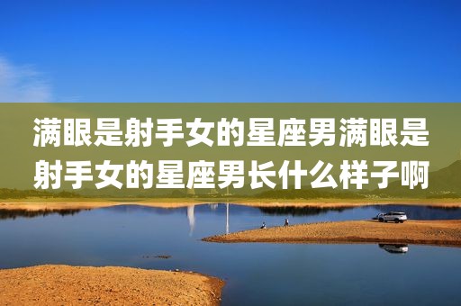 满眼是射手女的星座男满眼是射手女的星座男长什么样子啊